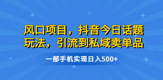 风口项目，抖音今日话题玩法，引流到私域卖单品，一部手机实现日入500+-自荐云信息速递