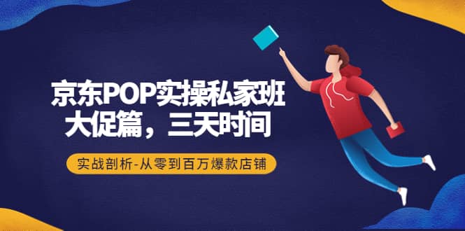 京东POP实操私家班：大促篇，3天时间，实战剖析-从零到百万爆款店铺-自荐云信息速递