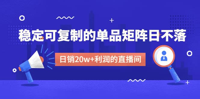 某电商线下课程，稳定可复制的单品矩阵日不落，做一个日销20w+利润的直播间-自荐云信息速递