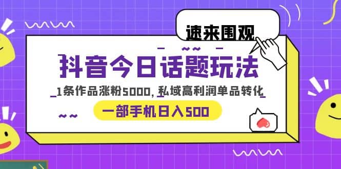 抖音今日话题玩法,1条作品涨粉5000,私域高利润单品转化 一部手机日入500-自荐云信息速递