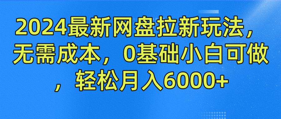 2024最新网盘拉新玩法，无需成本，0基础小白可做，轻松月入6000+-自荐云信息速递