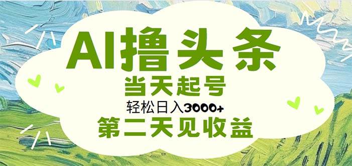 AI撸头条，轻松日入3000+无脑操作，当天起号，第二天见收益-自荐云信息速递