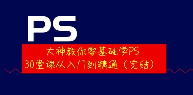 大神教你零基础学PS，30堂课从入门到精通（完结）-自荐云信息速递