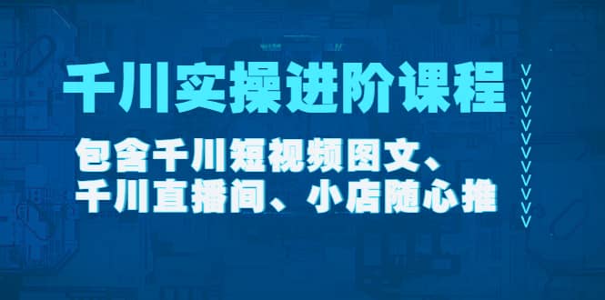 千川实操进阶课程（11月更新）包含千川短视频图文、千川直播间、小店随心推-自荐云信息速递