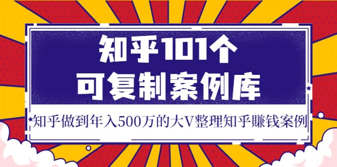 知乎101个可复制案例库，知乎做到年入500万的大V整理知乎賺钱案例-自荐云信息速递