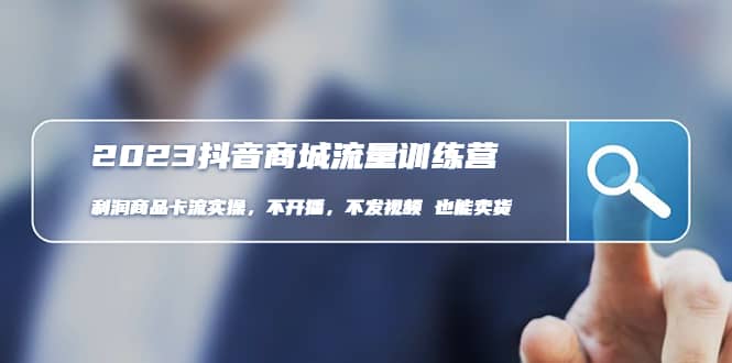 2023抖音商城流量班：利润商品卡流实操，不开播-不发视频-也能卖货(无水印)-自荐云信息速递