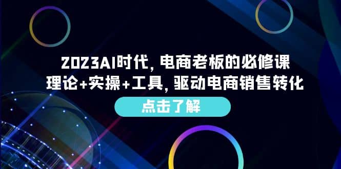2023AI·时代，电商老板的必修课，理论+实操+工具，驱动电商销售转化-自荐云信息速递