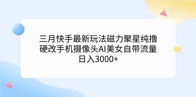 三月快手最新玩法磁力聚星纯撸，硬改手机摄像头AI美女自带流量日入3000+…-自荐云信息速递