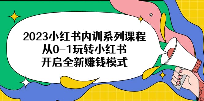 2023小红书内训系列课程，从0-1玩转小红书，开启全新赚钱模式-自荐云信息速递