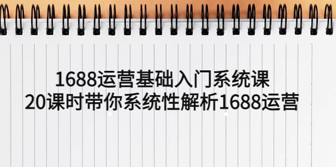 1688运营基础入门系统课，20课时带你系统性解析1688运营-自荐云信息速递