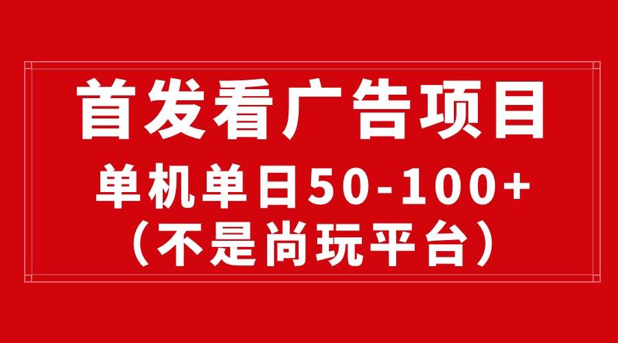 最新看广告平台(不是尚玩),单机一天稳定收益50-100+-自荐云信息速递