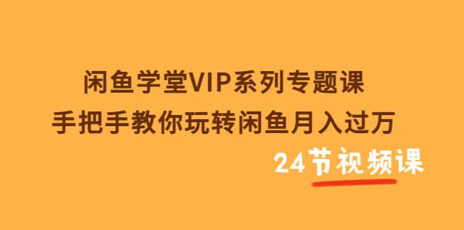 闲鱼学堂VIP系列专题课：手把手教你玩转闲鱼月入过万（共24节视频课）-自荐云信息速递