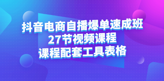 抖音电商自播爆单速成班:27节视频课程+课程配套工具表格-自荐云信息速递