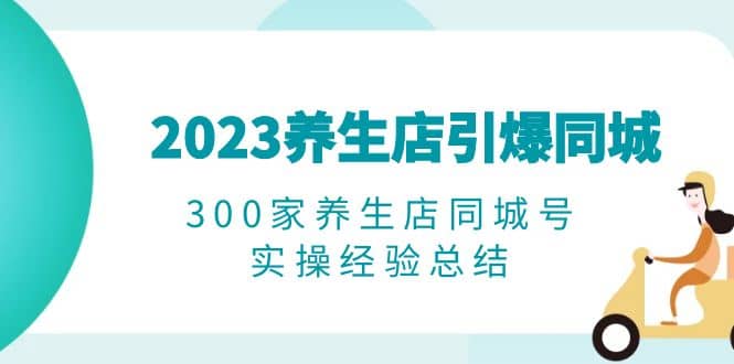 2023养生店·引爆同城,300家养生店同城号实操经验总结-自荐云信息速递