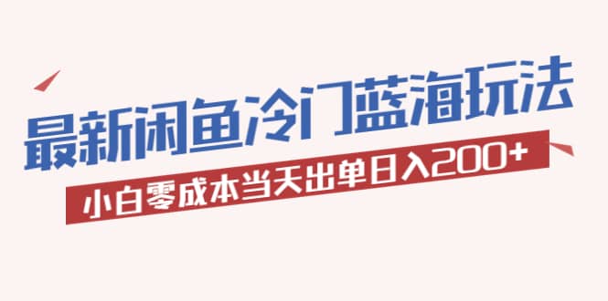 2023最新闲鱼冷门蓝海玩法，小白零成本当天出单日入200+-自荐云信息速递
