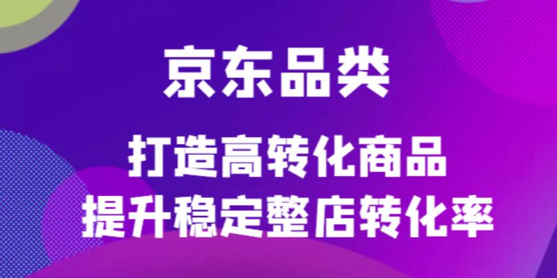 京东电商品类定制培训课程，打造高转化商品提升稳定整店转化率-自荐云信息速递