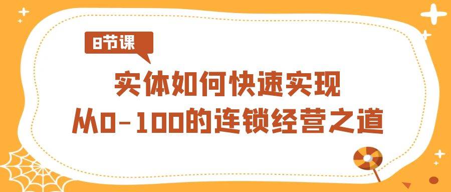 实体·如何快速实现从0-100的连锁经营之道（8节视频课）-自荐云信息速递