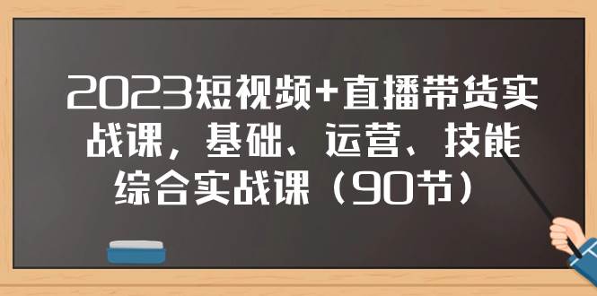 2023短视频+直播带货实战课，基础、运营、技能综合实操课（90节）-自荐云信息速递