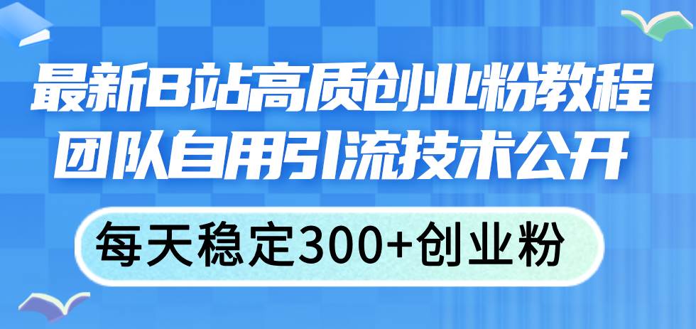 最新B站高质创业粉教程，团队自用引流技术公开-自荐云信息速递