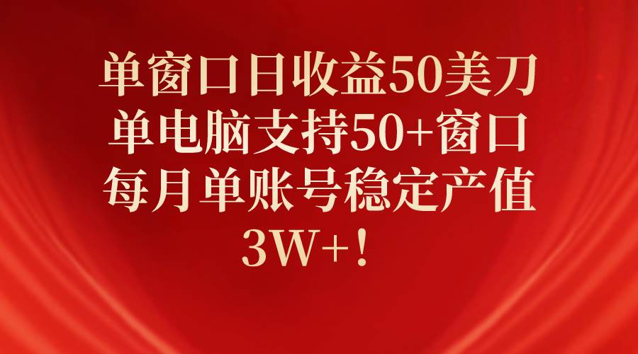 单窗口日收益50美刀，单电脑支持50+窗口，每月单账号稳定产值3W+！-自荐云信息速递