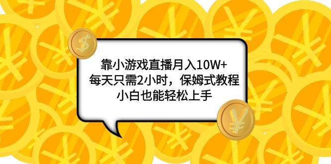 靠小游戏直播月入10W+，每天只需2小时，保姆式教程，小白也能轻松上手-自荐云信息速递