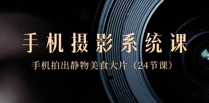 0基础-手机摄影系统课，手机拍出静物美食大片（24节课）-自荐云信息速递