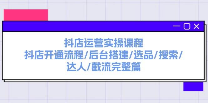 抖店运营实操课程：抖店开通流程/后台搭建/选品/搜索/达人/截流完整篇-自荐云信息速递