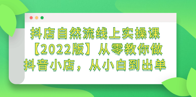 抖店自然流线上实操课【2022版】从零教你做抖音小店,从小白到出单-自荐云信息速递