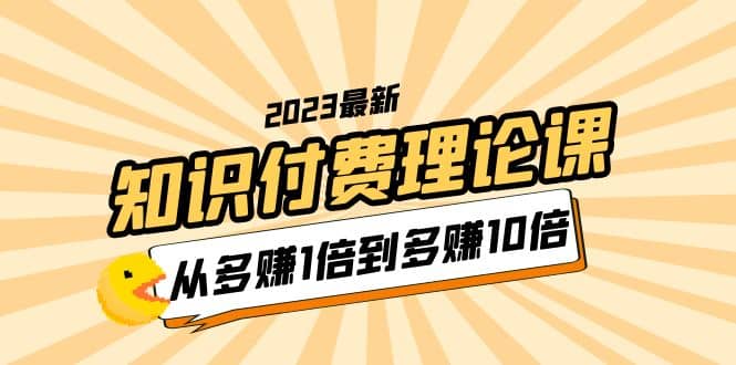2023知识付费理论课，从多赚1倍到多赚10倍（10节视频课）-自荐云信息速递