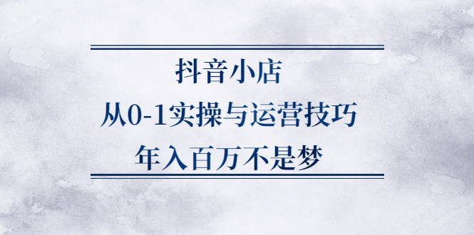 抖音小店从0-1实操与运营技巧,价值5980元-自荐云信息速递