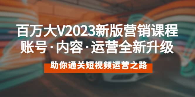 百万大V2023新版营销课 账号·内容·运营全新升级 通关短视频运营之路-自荐云信息速递