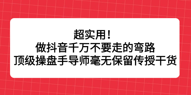 超实用!做抖音千万不要走的弯路,顶级操盘手导师毫无保留传授干货-自荐云信息速递