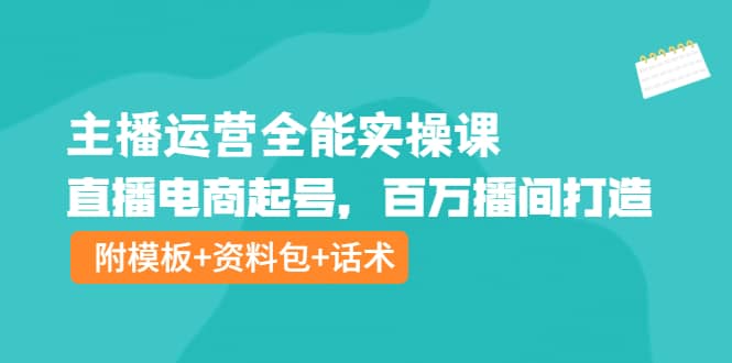 主播运营全能实操课：直播电商起号，百万播间打造（附模板+资料包+话术）-自荐云信息速递