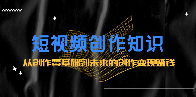 短视频创作知识:从创作零基础到未来的创作变现赚钱-自荐云信息速递