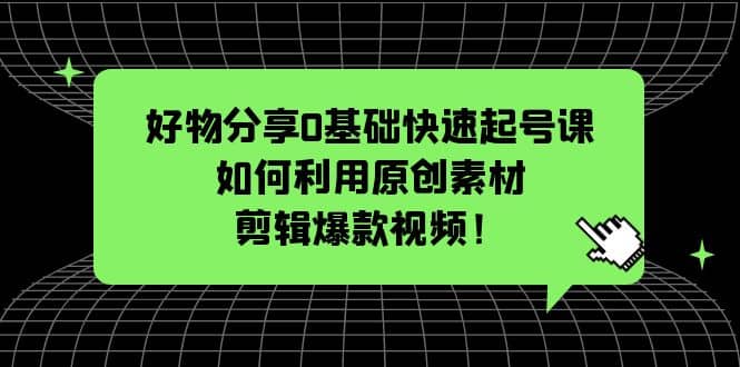 好物分享0基础快速起号课:如何利用原创素材剪辑爆款视频!-自荐云信息速递