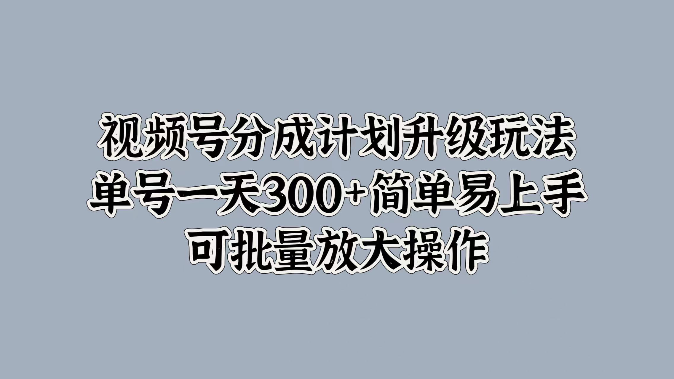 视频号分成计划升级玩法，单号一天300+简单易上手，可批量放大操作-自荐云信息速递