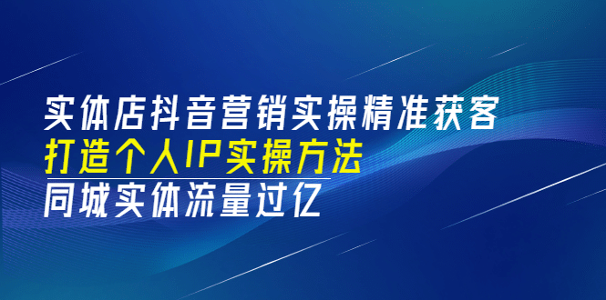 实体店抖音营销实操精准获客、打造个人IP实操方法，同城实体流量过亿(53节)-自荐云信息速递