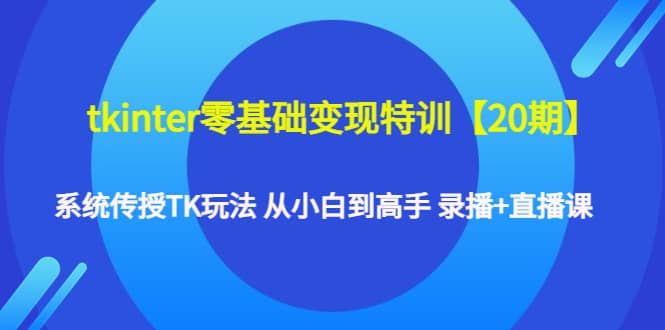 tkinter零基础变现特训【20期】系统传授TK玩法 从小白到高手 录播+直播课-自荐云信息速递