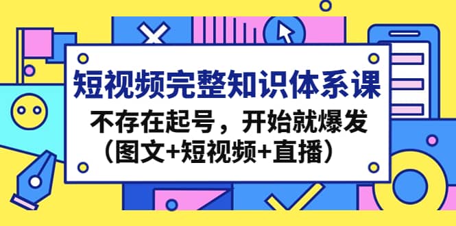 短视频完整知识体系课，不存在起号，开始就爆发（图文+短视频+直播）-自荐云信息速递