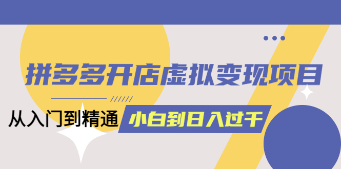 拼多多开店虚拟变现项目：入门到精通 从小白到日入1000（完整版）6月13更新-自荐云信息速递