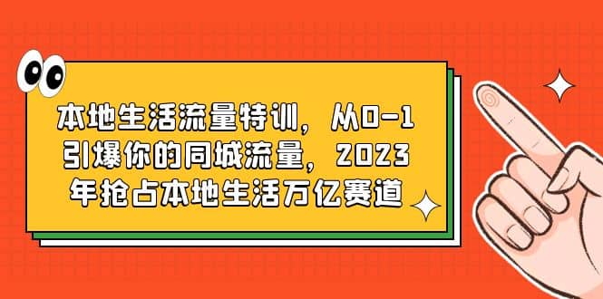本地生活流量特训，从0-1引爆你的同城流量，2023年抢占本地生活万亿赛道-自荐云信息速递