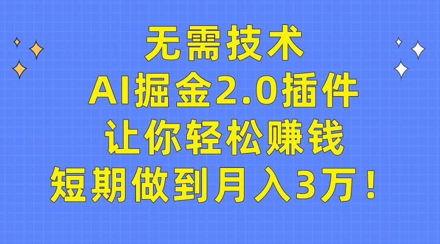 无需技术，AI掘金2.0插件让你轻松赚钱，短期做到月入3万！-自荐云信息速递