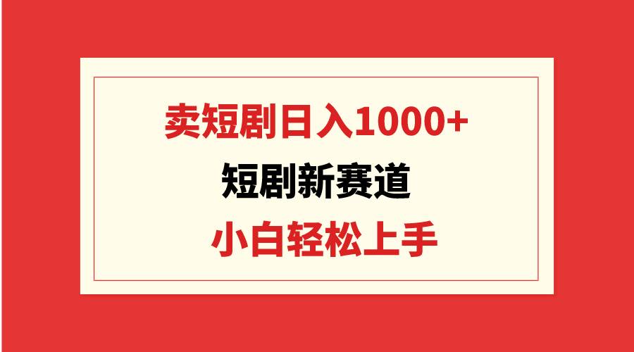 短剧新赛道:卖短剧日入1000+,小白轻松上手,可批量-自荐云信息速递