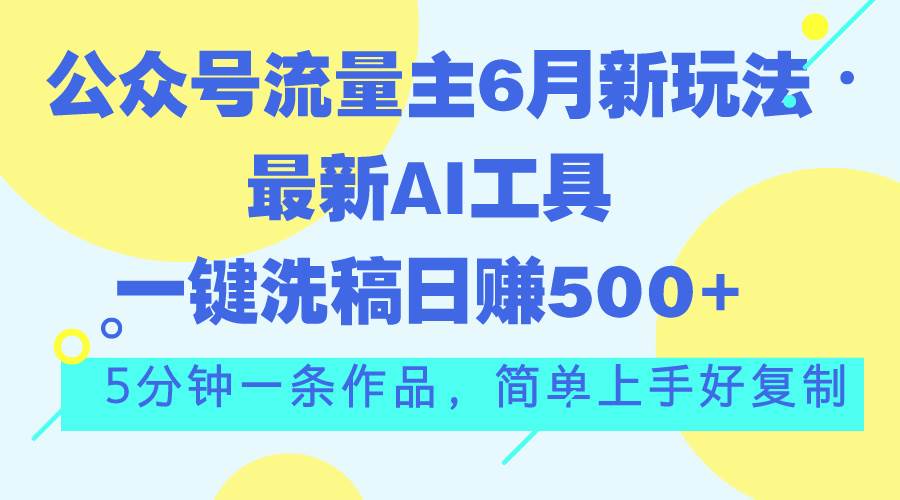 公众号流量主6月新玩法，最新AI工具一键洗稿单号日赚500+，5分钟一条作...-自荐云信息速递