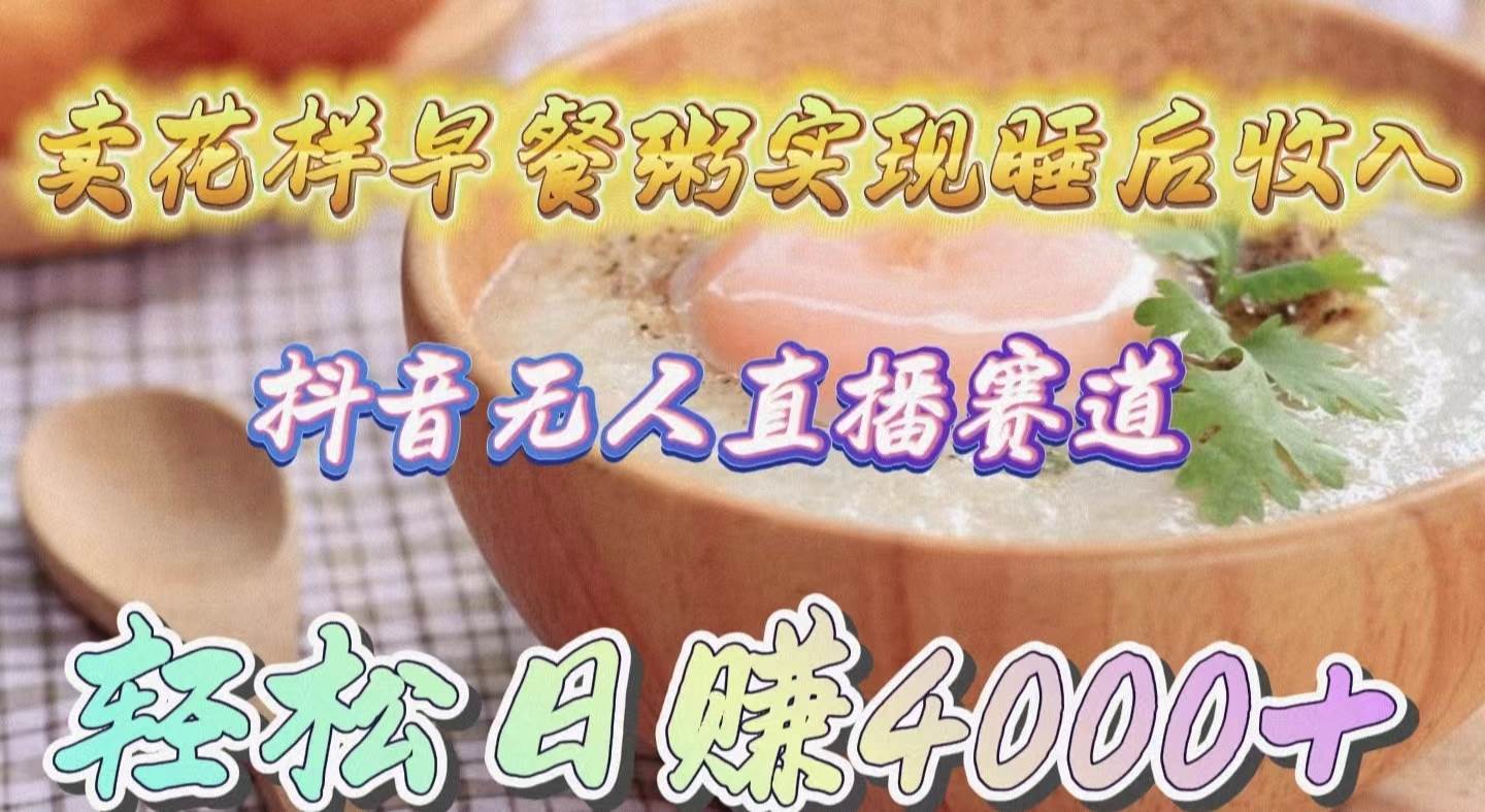 卖花样早餐粥实现睡后收入!抖音无人直播新赛道,轻松日赚4000+-自荐云信息速递
