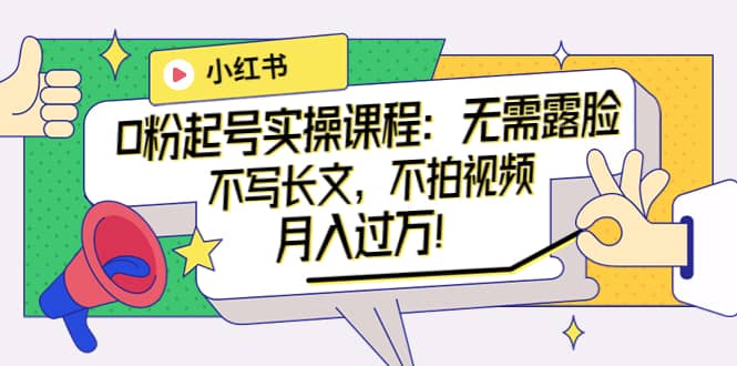 小红书0粉起号实操课程：无需露脸，不写长文，不拍视频月入过万！-自荐云信息速递