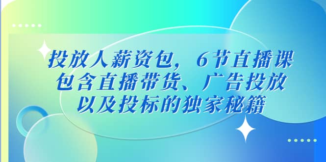 投放人薪资包，6节直播课，包含直播带货、广告投放、以及投标的独家秘籍-自荐云信息速递