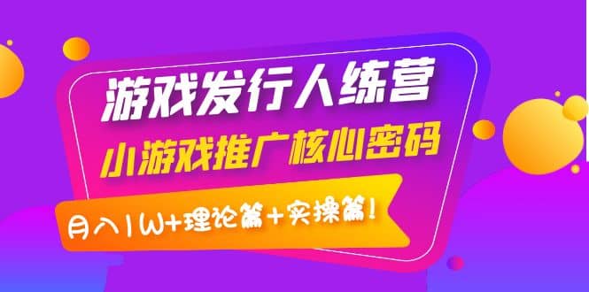 游戏发行人训练营：小游戏推广核心密码，理论篇+实操篇-自荐云信息速递