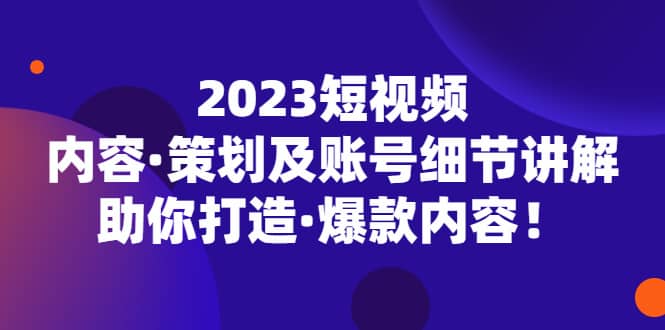 2023短视频内容·策划及账号细节讲解，助你打造·爆款内容-自荐云信息速递