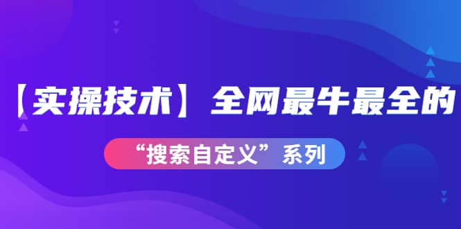 【实操技术】全网最牛最全的“搜索自定义”系列！价值698元-自荐云信息速递